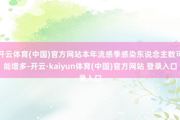 开云体育(中国)官方网站本年流感季感染东说念主数可能增多-开云·kaiyun体育(中国)官方网站 登录入口