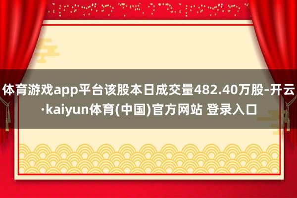 体育游戏app平台该股本日成交量482.40万股-开云·kaiyun体育(中国)官方网站 登录入口