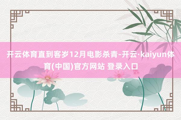 开云体育直到客岁12月电影杀青-开云·kaiyun体育(中国)官方网站 登录入口