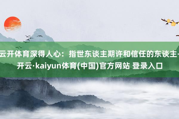 云开体育深得人心：指世东谈主期许和信任的东谈主-开云·kaiyun体育(中国)官方网站 登录入口