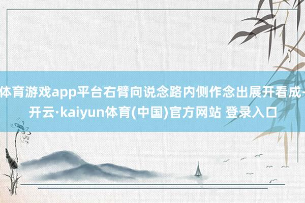 体育游戏app平台右臂向说念路内侧作念出展开看成-开云·kaiyun体育(中国)官方网站 登录入口