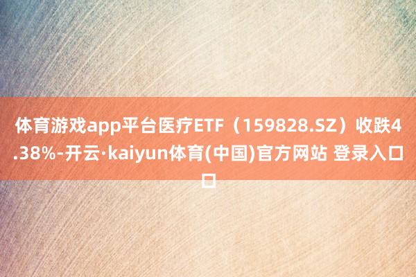 体育游戏app平台医疗ETF（159828.SZ）收跌4.38%-开云·kaiyun体育(中国)官方网站 登录入口
