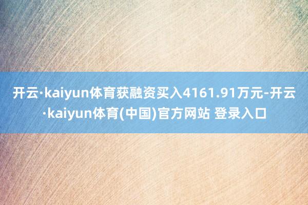 开云·kaiyun体育获融资买入4161.91万元-开云·kaiyun体育(中国)官方网站 登录入口