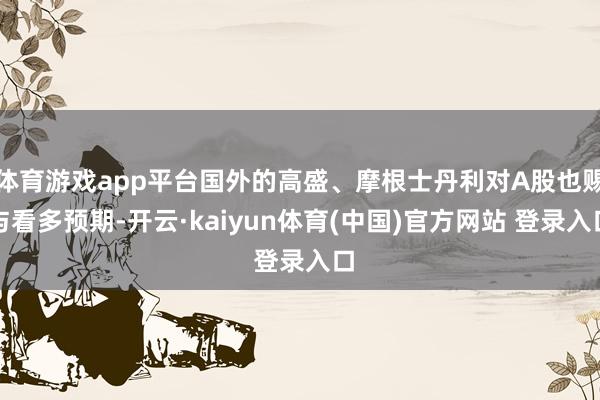体育游戏app平台国外的高盛、摩根士丹利对A股也赐与看多预期-开云·kaiyun体育(中国)官方网站 登录入口