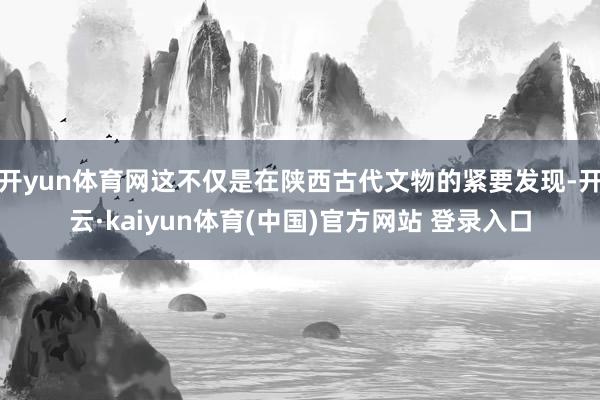 开yun体育网这不仅是在陕西古代文物的紧要发现-开云·kaiyun体育(中国)官方网站 登录入口