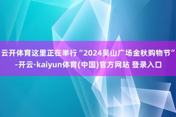 云开体育这里正在举行“2024吴山广场金秋购物节”-开云·kaiyun体育(中国)官方网站 登录入口