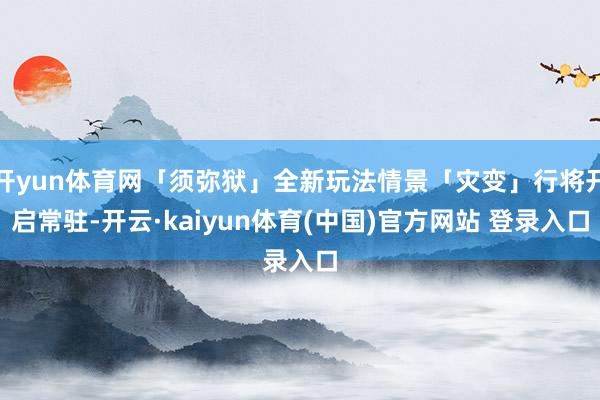 开yun体育网「须弥狱」全新玩法情景「灾变」行将开启常驻-开云·kaiyun体育(中国)官方网站 登录入口