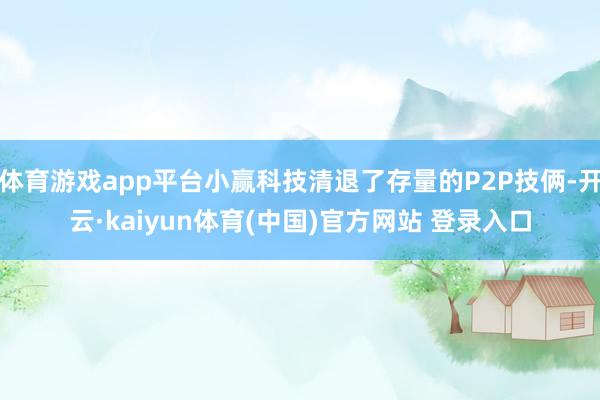 体育游戏app平台小赢科技清退了存量的P2P技俩-开云·kaiyun体育(中国)官方网站 登录入口