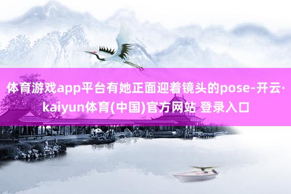 体育游戏app平台有她正面迎着镜头的pose-开云·kaiyun体育(中国)官方网站 登录入口
