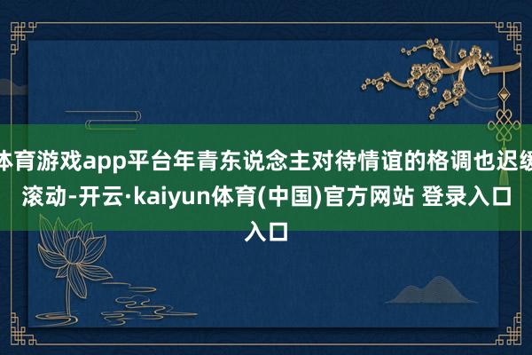 体育游戏app平台年青东说念主对待情谊的格调也迟缓滚动-开云·kaiyun体育(中国)官方网站 登录入口