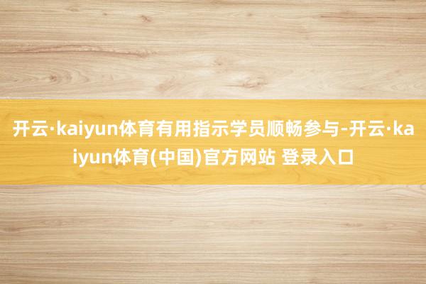 开云·kaiyun体育有用指示学员顺畅参与-开云·kaiyun体育(中国)官方网站 登录入口