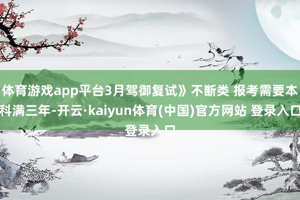 体育游戏app平台3月驾御复试》不断类 报考需要本科满三年-开云·kaiyun体育(中国)官方网站 登录入口