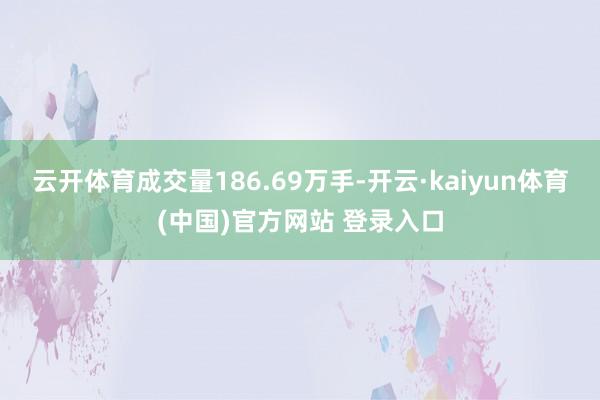 云开体育成交量186.69万手-开云·kaiyun体育(中国)官方网站 登录入口