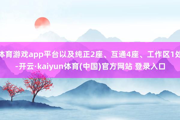 体育游戏app平台以及纯正2座、互通4座、工作区1处-开云·kaiyun体育(中国)官方网站 登录入口