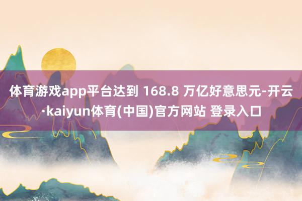 体育游戏app平台达到 168.8 万亿好意思元-开云·kaiyun体育(中国)官方网站 登录入口