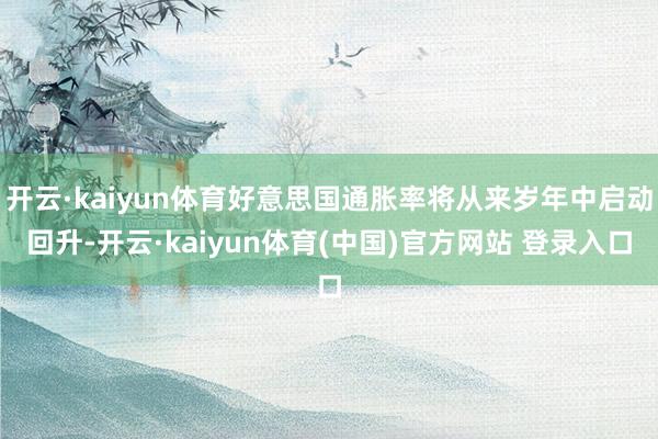 开云·kaiyun体育好意思国通胀率将从来岁年中启动回升-开云·kaiyun体育(中国)官方网站 登录入口