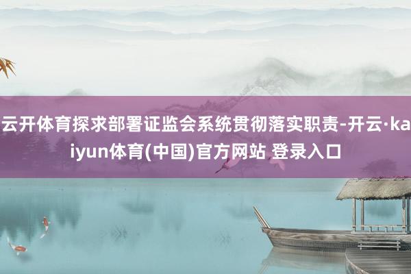 云开体育探求部署证监会系统贯彻落实职责-开云·kaiyun体育(中国)官方网站 登录入口