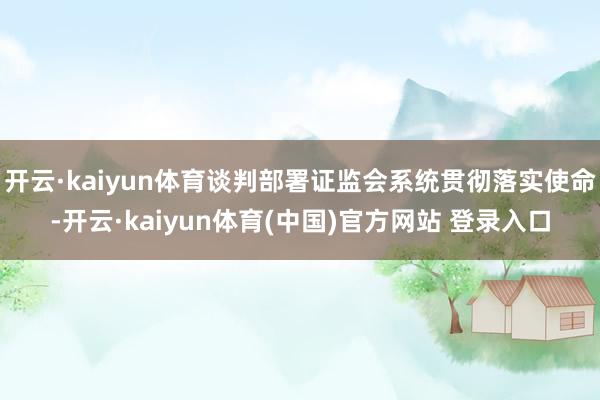 开云·kaiyun体育谈判部署证监会系统贯彻落实使命-开云·kaiyun体育(中国)官方网站 登录入口