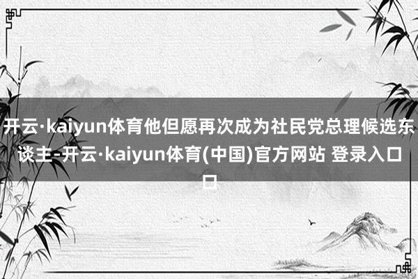 开云·kaiyun体育他但愿再次成为社民党总理候选东谈主-开云·kaiyun体育(中国)官方网站 登录入口