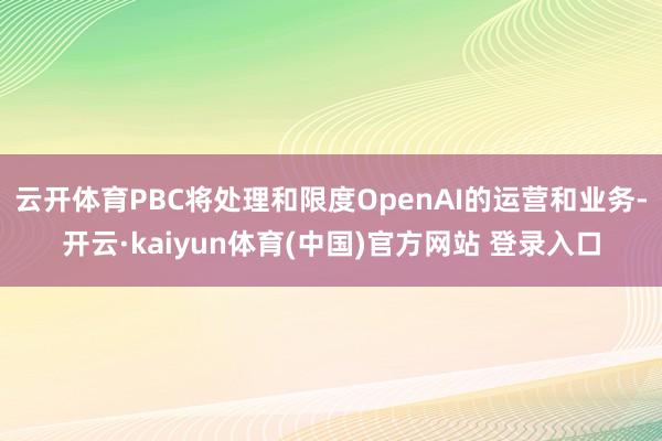 云开体育PBC将处理和限度OpenAI的运营和业务-开云·kaiyun体育(中国)官方网站 登录入口