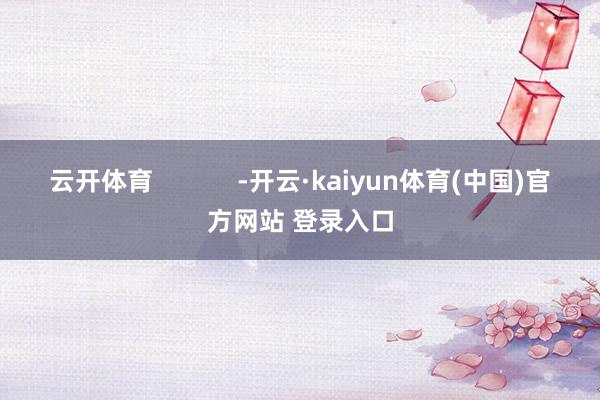 云开体育 -开云·kaiyun体育(中国)官方网站 登录入口