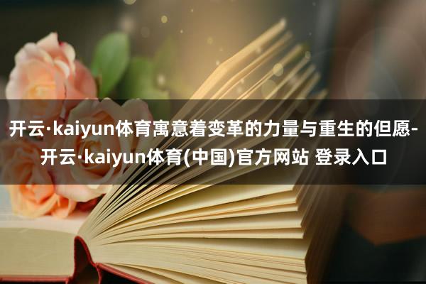 开云·kaiyun体育寓意着变革的力量与重生的但愿-开云·kaiyun体育(中国)官方网站 登录入口