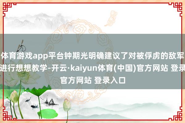 体育游戏app平台钟期光明确建议了对被俘虏的敌军士兵进行想想教学-开云·kaiyun体育(中国)官方网站 登录入口