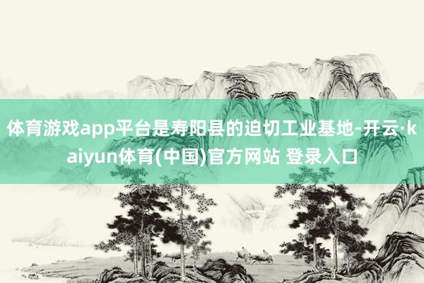 体育游戏app平台是寿阳县的迫切工业基地-开云·kaiyun体育(中国)官方网站 登录入口