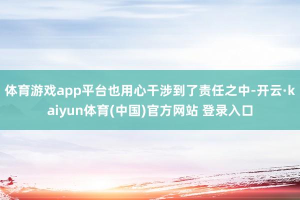 体育游戏app平台也用心干涉到了责任之中-开云·kaiyun体育(中国)官方网站 登录入口
