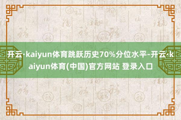 开云·kaiyun体育跳跃历史70%分位水平-开云·kaiyun体育(中国)官方网站 登录入口