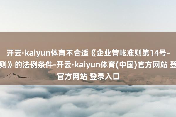 开云·kaiyun体育不合适《企业管帐准则第14号-收入准则》的法例条件-开云·kaiyun体育(中国)官方网站 登录入口