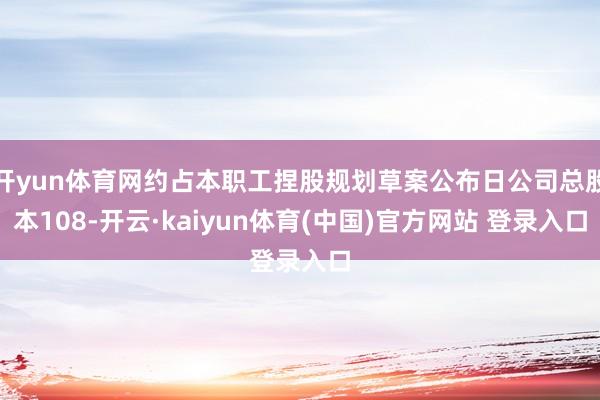开yun体育网约占本职工捏股规划草案公布日公司总股本108-开云·kaiyun体育(中国)官方网站 登录入口