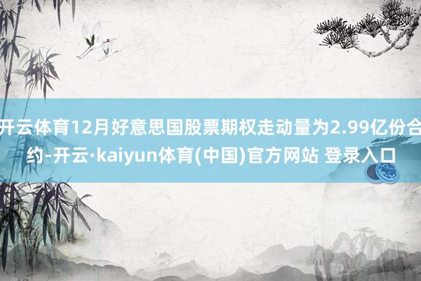 开云体育12月好意思国股票期权走动量为2.99亿份合约-开云·kaiyun体育(中国)官方网站 登录入口
