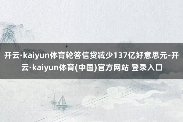 开云·kaiyun体育轮答信贷减少137亿好意思元-开云·kaiyun体育(中国)官方网站 登录入口