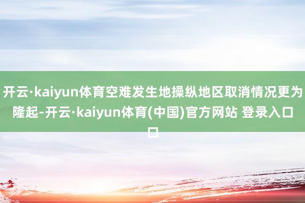 开云·kaiyun体育空难发生地操纵地区取消情况更为隆起-开云·kaiyun体育(中国)官方网站 登录入口