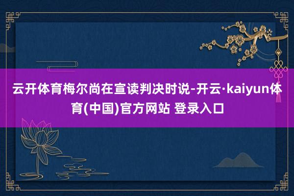 云开体育梅尔尚在宣读判决时说-开云·kaiyun体育(中国)官方网站 登录入口
