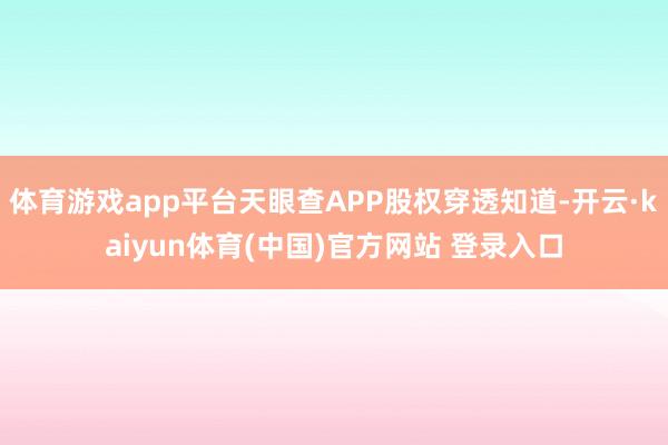 体育游戏app平台天眼查APP股权穿透知道-开云·kaiyun体育(中国)官方网站 登录入口