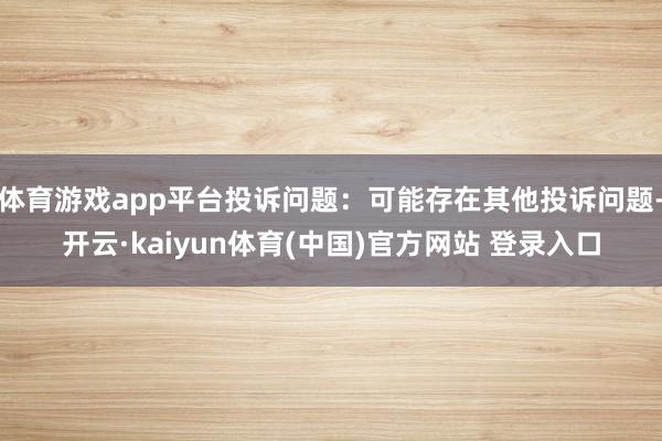 体育游戏app平台投诉问题:可能存在其他投诉问题-开云·kaiyun体育(中国)官方网站 登录入口