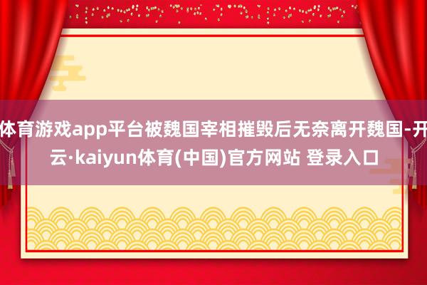 体育游戏app平台被魏国宰相摧毁后无奈离开魏国-开云·kaiyun体育(中国)官方网站 登录入口