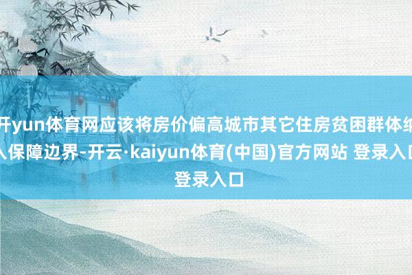 开yun体育网应该将房价偏高城市其它住房贫困群体纳入保障边界-开云·kaiyun体育(中国)官方网站 登录入口