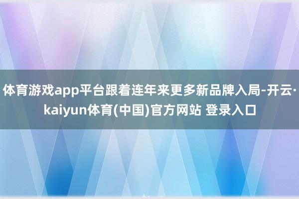体育游戏app平台跟着连年来更多新品牌入局-开云·kaiyun体育(中国)官方网站 登录入口