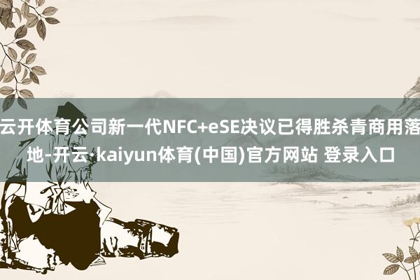 云开体育公司新一代NFC+eSE决议已得胜杀青商用落地-开云·kaiyun体育(中国)官方网站 登录入口