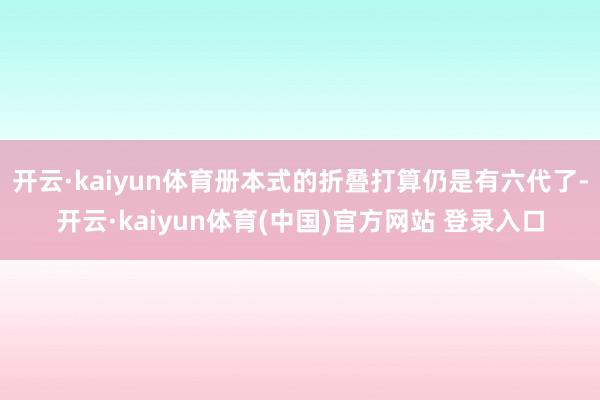开云·kaiyun体育册本式的折叠打算仍是有六代了-开云·kaiyun体育(中国)官方网站 登录入口