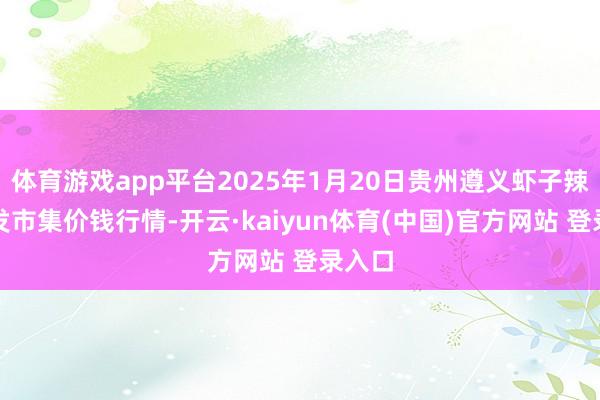 体育游戏app平台2025年1月20日贵州遵义虾子辣椒批发市集价钱行情-开云·kaiyun体育(中国)官方网站 登录入口