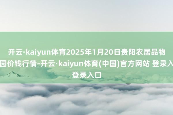 开云·kaiyun体育2025年1月20日贵阳农居品物流园价钱行情-开云·kaiyun体育(中国)官方网站 登录入口