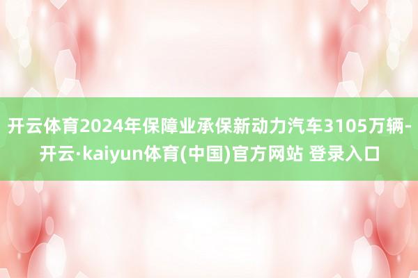 开云体育2024年保障业承保新动力汽车3105万辆-开云·kaiyun体育(中国)官方网站 登录入口