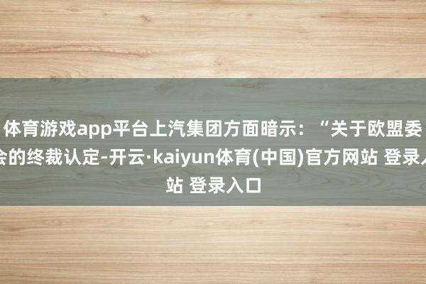 体育游戏app平台 上汽集团方面暗示:“关于欧盟委员会的终裁认定-开云·kaiyun体育(中国)官方网站 登录入口