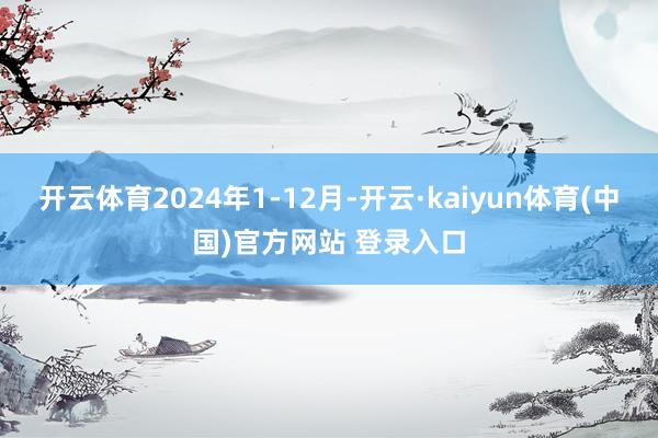 开云体育2024年1-12月-开云·kaiyun体育(中国)官方网站 登录入口