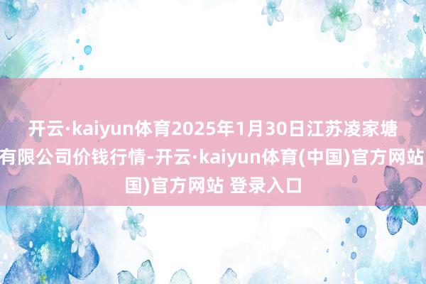 开云·kaiyun体育2025年1月30日江苏凌家塘商场发展有限公司价钱行情-开云·kaiyun体育(中国)官方网站 登录入口