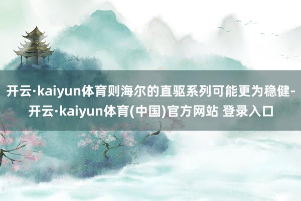 开云·kaiyun体育则海尔的直驱系列可能更为稳健-开云·kaiyun体育(中国)官方网站 登录入口